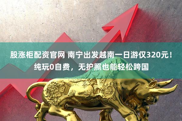 股涨柜配资官网 南宁出发越南一日游仅320元！纯玩0自费，无护照也能轻松跨国