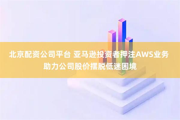 北京配资公司平台 亚马逊投资者押注AWS业务 助力公司股价摆脱低迷困境
