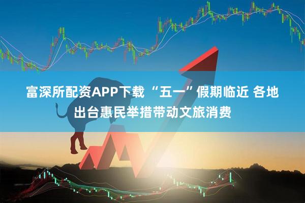 富深所配资APP下载 “五一”假期临近 各地出台惠民举措带动文旅消费