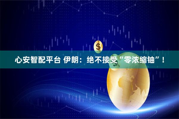 心安智配平台 伊朗：绝不接受“零浓缩铀”！