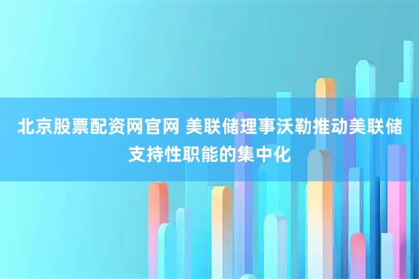 北京股票配资网官网 美联储理事沃勒推动美联储支持性职能的集中化