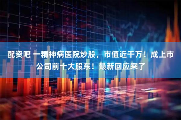 配资吧 一精神病医院炒股，市值近千万！成上市公司前十大股东！最新回应来了