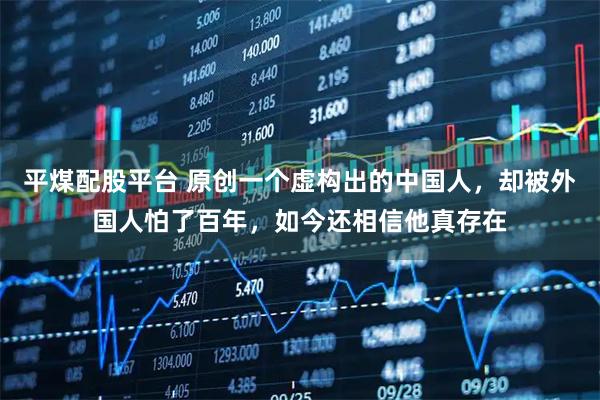 平煤配股平台 原创一个虚构出的中国人,却被外国人怕了百年,如今还相信他真存在