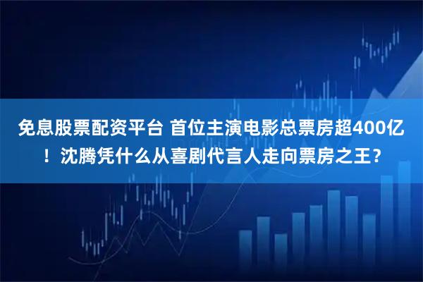 免息股票配资平台 首位主演电影总票房超400亿！沈腾凭什么从喜剧代言人走向票房之王？