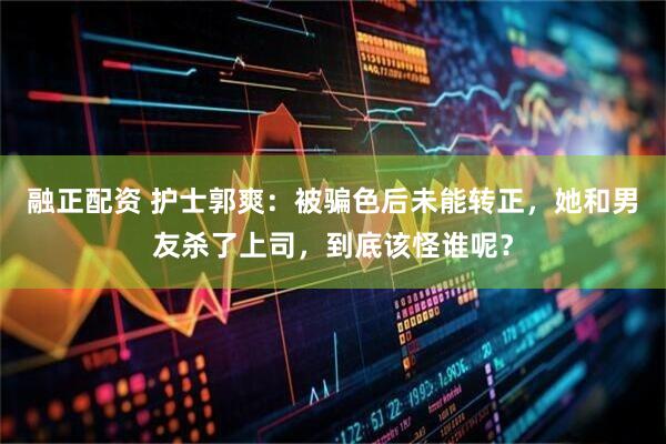 融正配资 护士郭爽:被骗色后未能转正,她和男友杀了上司,到底该怪谁呢?