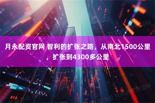 月永配资官网 智利的扩张之路，从南北1500公里，扩张到4300多公里