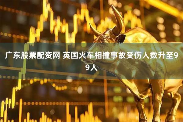 广东股票配资网 英国火车相撞事故受伤人数升至99人