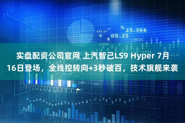 实盘配资公司官网 上汽智己LS9 Hyper 7月16日登场，全线控转向+3秒破百，技术旗舰来袭