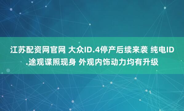江苏配资网官网 大众ID.4停产后续来袭 纯电ID.途观谍照现身 外观内饰动力均有升级