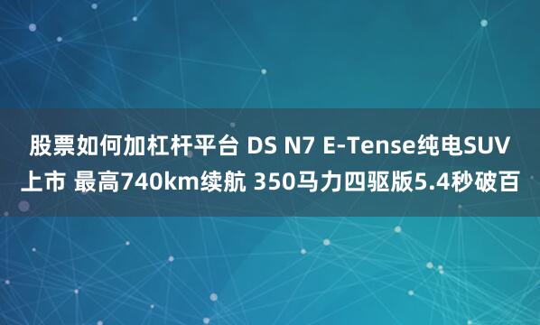 股票如何加杠杆平台 DS N7 E-Tense纯电SUV上市 最高740km续航 350马力四驱版5.4秒破百