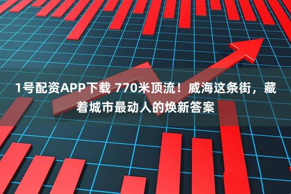1号配资APP下载 770米顶流!威海这条街,藏着城市最动人的焕新答案
