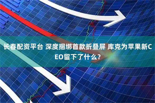 长春配资平台 深度捆绑首款折叠屏 库克为苹果新CEO留下了什么？