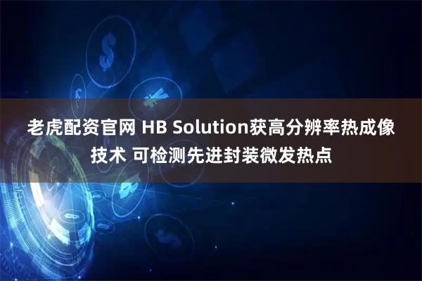 老虎配资官网 HB Solution获高分辨率热成像技术 可检测先进封装微发热点