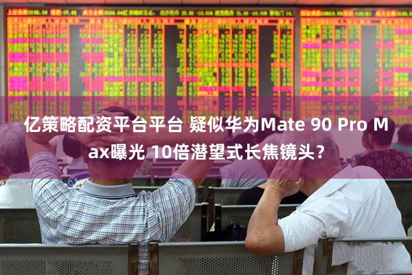 亿策略配资平台平台 疑似华为Mate 90 Pro Max曝光 10倍潜望式长焦镜头？