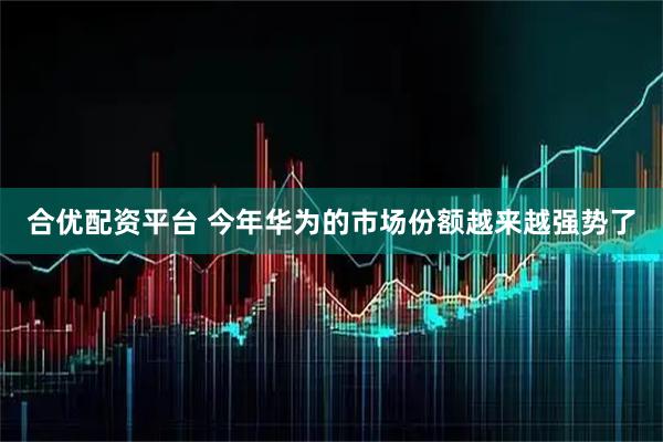 合优配资平台 今年华为的市场份额越来越强势了