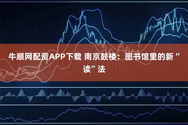 牛顺网配资APP下载 南京鼓楼：图书馆里的新“读”法