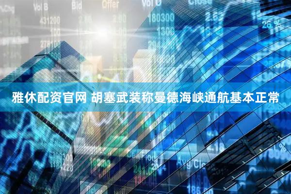 雅休配资官网 胡塞武装称曼德海峡通航基本正常