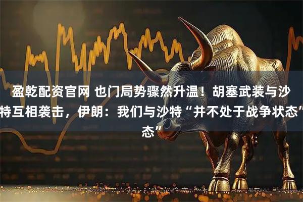 盈乾配资官网 也门局势骤然升温！胡塞武装与沙特互相袭击，伊朗：我们与沙特“并不处于战争状态”