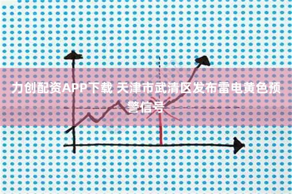 力创配资APP下载 天津市武清区发布雷电黄色预警信号