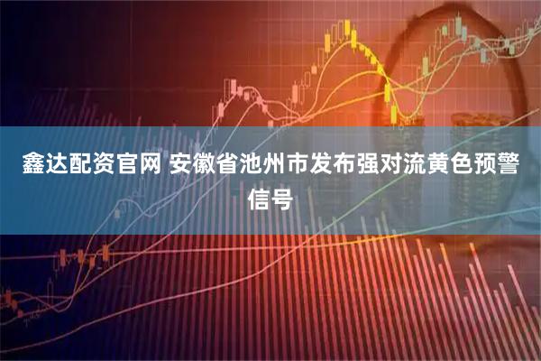 鑫达配资官网 安徽省池州市发布强对流黄色预警信号