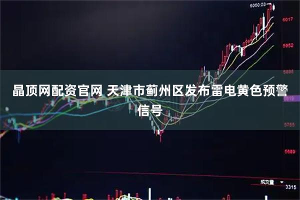 晶顶网配资官网 天津市蓟州区发布雷电黄色预警信号