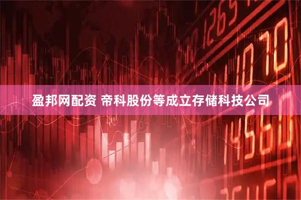 盈邦网配资 帝科股份等成立存储科技公司