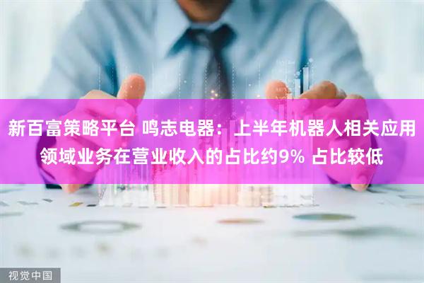 新百富策略平台 鸣志电器：上半年机器人相关应用领域业务在营业收入的占比约9% 占比较低