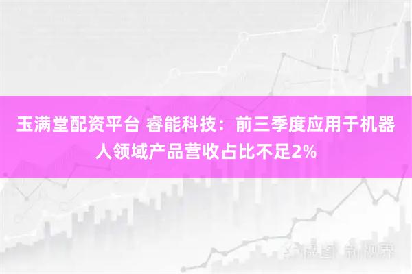 玉满堂配资平台 睿能科技：前三季度应用于机器人领域产品营收占比不足2%