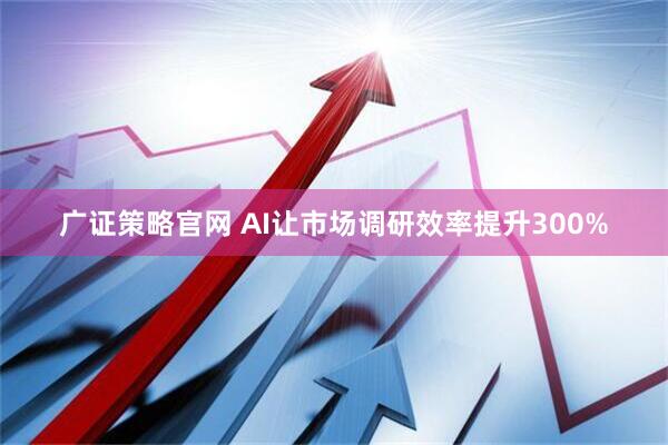 广证策略官网 AI让市场调研效率提升300%